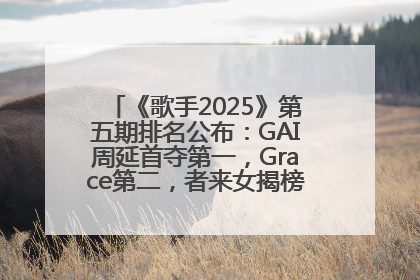 《歌手2025》第五期排名公布：GAI周延首夺第一，Grace第二，者来女揭榜成功，卫兰被淘汰