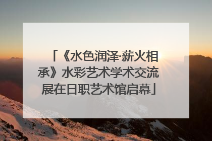 《水色润泽·薪火相承》水彩艺术学术交流展在日职艺术馆启幕