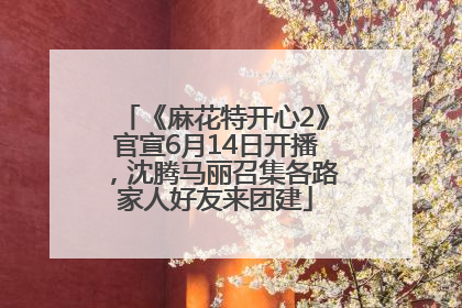 《麻花特开心2》官宣6月14日开播，沈腾马丽召集各路家人好友来团建