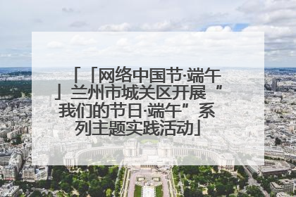 「网络中国节·端午」兰州市城关区开展“我们的节日·端午”系列主题实践活动