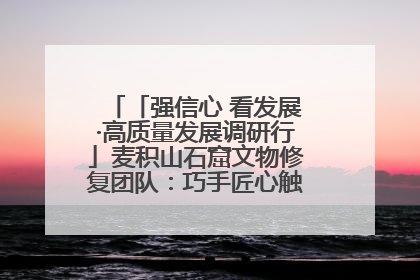 「强信心 看发展·高质量发展调研行」麦积山石窟文物修复团队：巧手匠心触摸“光阴的故事”
