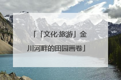 「文化·旅游」金川河畔的田园画卷