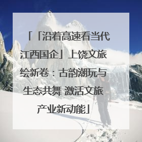 「沿着高速看当代江西国企」上饶文旅绘新卷：古韵潮玩与生态共舞 激活文旅产业新动能