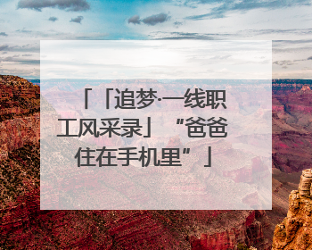 「追梦·一线职工风采录」“爸爸住在手机里”