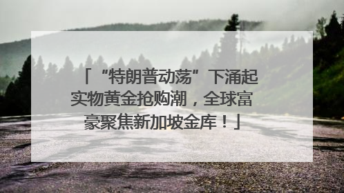 “特朗普动荡”下涌起实物黄金抢购潮，全球富豪聚焦新加坡金库！