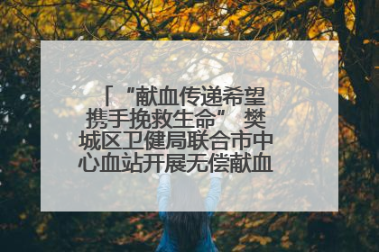 “献血传递希望 携手挽救生命” 樊城区卫健局联合市中心血站开展无偿献血科普公益活动