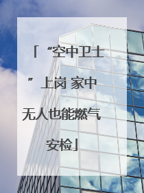 “空中卫士”上岗 家中无人也能燃气安检