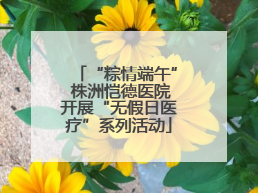 “粽情端午” 株洲恺德医院开展“无假日医疗”系列活动