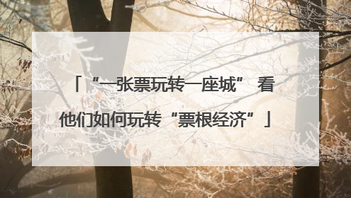 “一张票玩转一座城” 看他们如何玩转“票根经济”