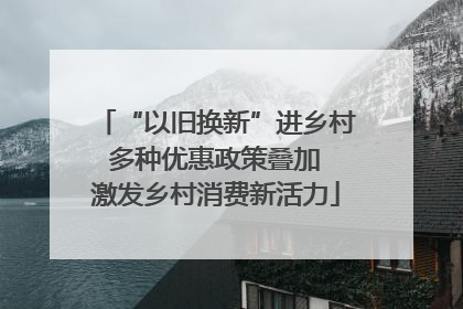 “以旧换新”进乡村 多种优惠政策叠加 激发乡村消费新活力