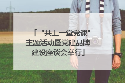 “共上一堂党课”主题活动暨党建品牌建设座谈会举行