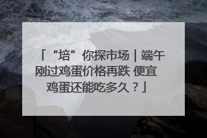 “培”你探市场｜端午刚过鸡蛋价格再跌 便宜鸡蛋还能吃多久？
