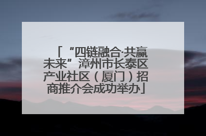 “四链融合·共赢未来”漳州市长泰区产业社区（厦门）招商推介会成功举办