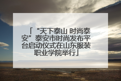 “天下泰山 时尚泰安”泰安市时尚发布平台启动仪式在山东服装职业学院举行