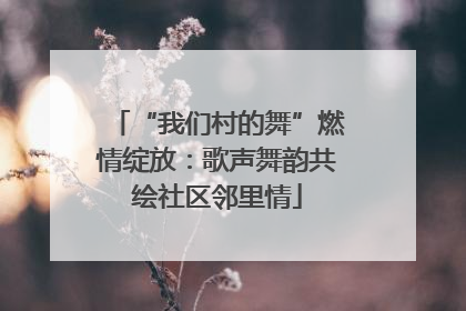 “我们村的舞”燃情绽放：歌声舞韵共绘社区邻里情