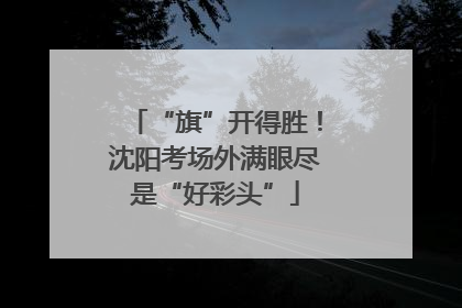 “旗”开得胜！沈阳考场外满眼尽是“好彩头”