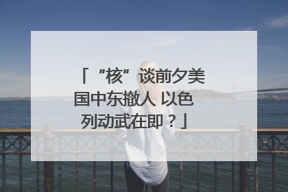 “核”谈前夕美国中东撤人 以色列动武在即？