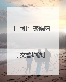 “棋”聚衡阳，交警护航