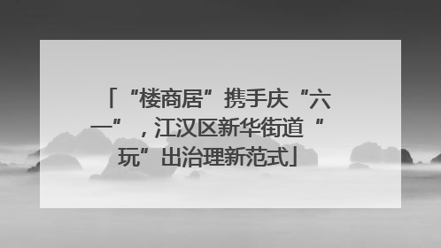 “楼商居”携手庆“六一”，江汉区新华街道“玩”出治理新范式