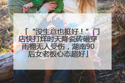 “没生意也挺好！”门店快打烊时天降瓷砖砸穿雨棚无人受伤，湖南90后女老板心态超好