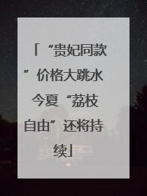 “贵妃同款”价格大跳水 今夏“荔枝自由”还将持续