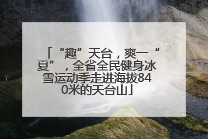 “趣”天台，爽一“夏”，全省全民健身冰雪运动季走进海拔840米的天台山