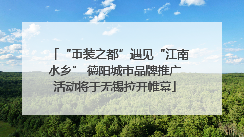 “重装之都”遇见“江南水乡” 德阳城市品牌推广活动将于无锡拉开帷幕