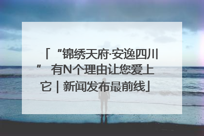 “锦绣天府·安逸四川” 有N个理由让您爱上它｜新闻发布最前线