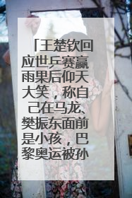 王楚钦回应世乒赛赢雨果后仰天大笑，称自己在马龙、樊振东面前是小孩，巴黎奥运被孙颖莎带着打
