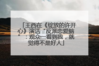 王西在《绽放的许开心》演活“反派恋爱脑”：观众一看到我，就觉得不是好人