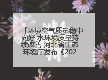 环境空气质量稳中向好 水环境质量持续改善 河北省生态环境厅发布《2024年河北省生态环境状况公报》