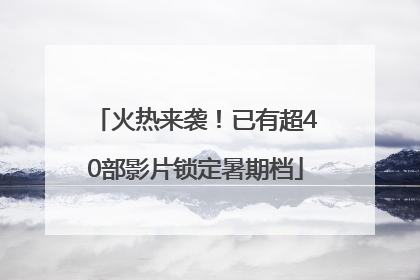 火热来袭！已有超40部影片锁定暑期档