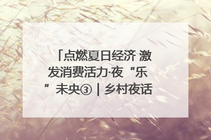 点燃夏日经济 激发消费活力·夜“乐”未央③｜乡村夜话探寻“月下生金”的“共富密码”