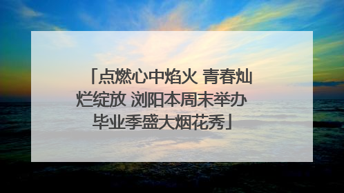 点燃心中焰火 青春灿烂绽放 浏阳本周末举办毕业季盛大烟花秀