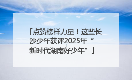 点赞榜样力量！这些长沙少年获评2025年“新时代湖南好少年”