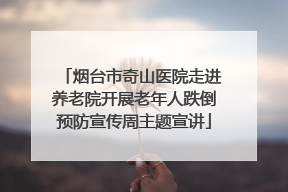 烟台市奇山医院走进养老院开展老年人跌倒预防宣传周主题宣讲