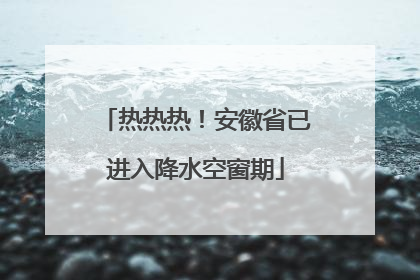 热热热！安徽省已进入降水空窗期