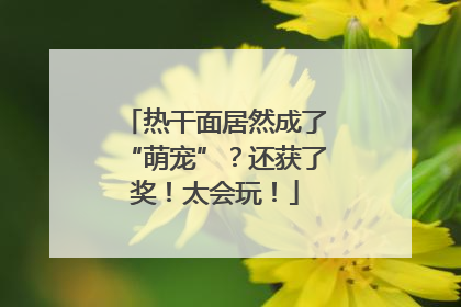 热干面居然成了“萌宠”？还获了奖！太会玩！