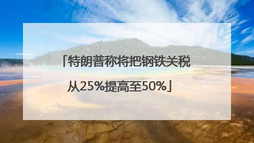 特朗普称将把钢铁关税从25%提高至50%
