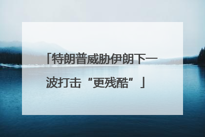 特朗普威胁伊朗下一波打击“更残酷”