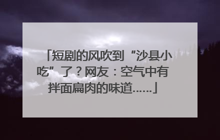 短剧的风吹到“沙县小吃”了？网友：空气中有拌面扁肉的味道……