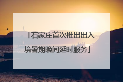 石家庄首次推出出入境暑期晚间延时服务
