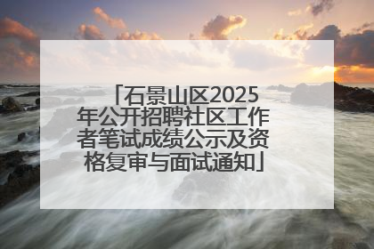 石景山区2025年公开招聘社区工作者笔试成绩公示及资格复审与面试通知