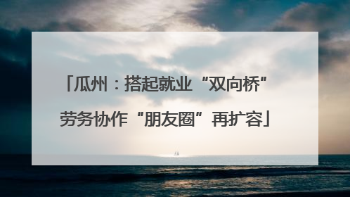 瓜州：搭起就业“双向桥” 劳务协作“朋友圈”再扩容