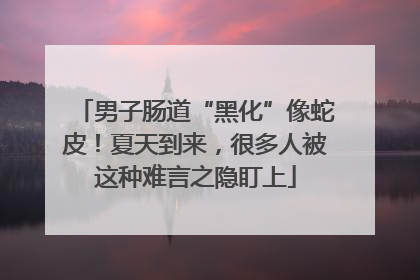 男子肠道“黑化”像蛇皮！夏天到来，很多人被这种难言之隐盯上