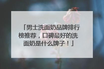 男士洗面奶品牌排行榜推荐，口碑最好的洗面奶是什么牌子！