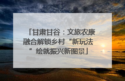 甘肃甘谷：文旅农康融合解锁乡村“新玩法”绘就振兴新图景