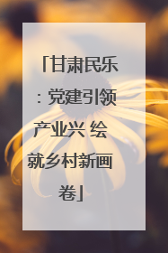 甘肃民乐：党建引领产业兴 绘就乡村新画卷
