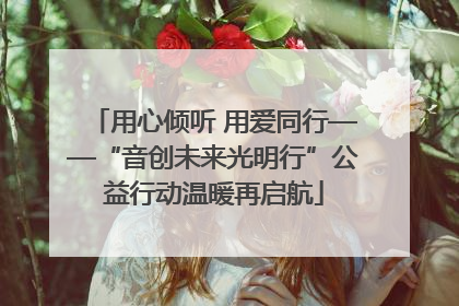 用心倾听 用爱同行——“音创未来光明行”公益行动温暖再启航