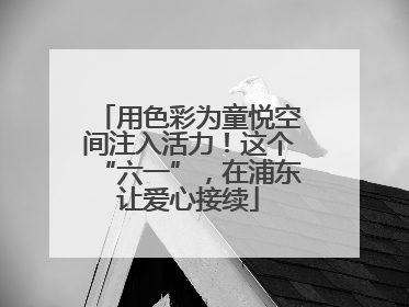 用色彩为童悦空间注入活力！这个“六一”，在浦东让爱心接续